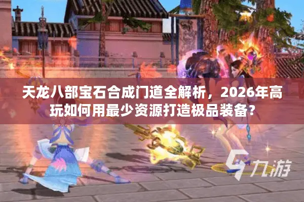 天龙八部宝石合成门道全解析，2026年高玩如何用最少资源打造极品装备？