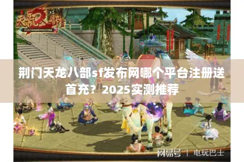 荆门天龙八部sf发布网哪个平台注册送首充？2025实测推荐