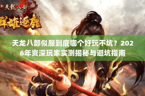 天龙八部似服到底哪个好玩不坑？2026年资深玩家实测揭秘与避坑指南