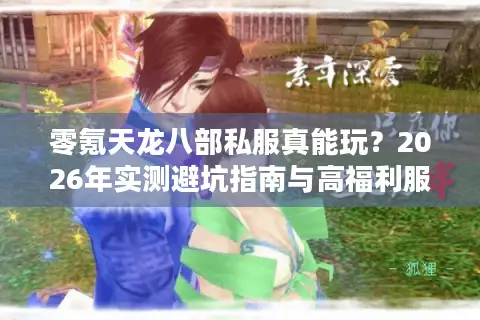 零氪天龙八部私服真能玩？2026年实测避坑指南与高福利服务器推荐