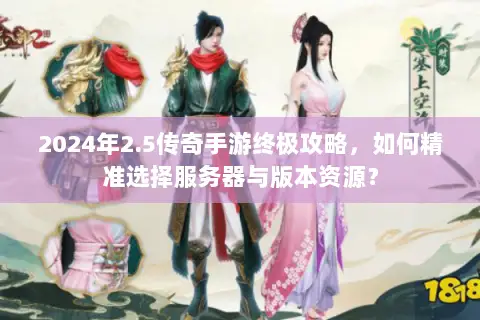 2024年2.5传奇手游终极攻略，如何精准选择服务器与版本资源？