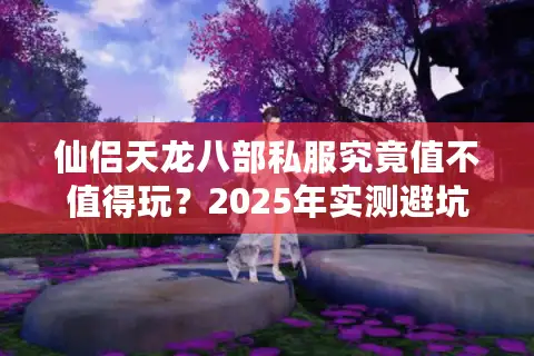 仙侣天龙八部私服究竟值不值得玩？2025年实测避坑指南