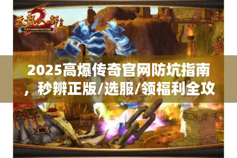 2025高爆传奇官网防坑指南，秒辨正版/选服/领福利全攻略