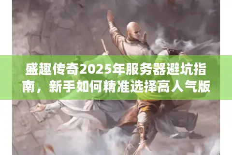 盛趣传奇2025年服务器避坑指南，新手如何精准选择高人气版本与资源？