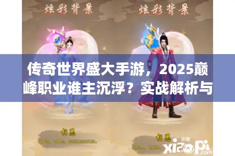 传奇世界盛大手游，2025巅峰职业谁主沉浮？实战解析与权威推荐