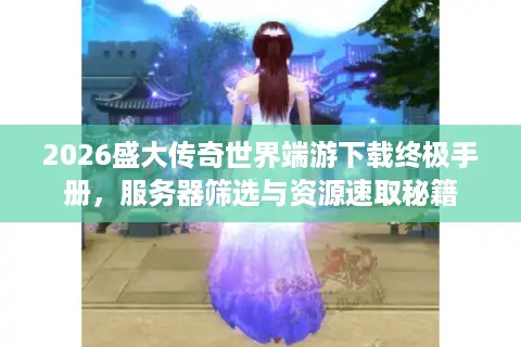 2026盛大传奇世界端游下载终极手册，服务器筛选与资源速取秘籍