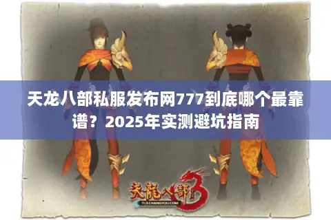 天龙八部私服发布网777到底哪个最靠谱？2025年实测避坑指南