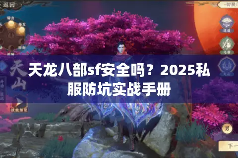 天龙八部sf安全吗?2025私服防坑实战手册 天龙八部sf安全吗?2025私服防坑实战手册