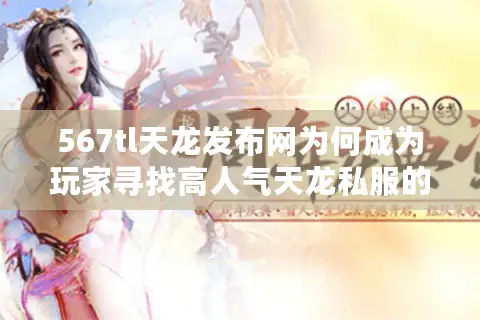 567tl天龙发布网为何成为玩家寻找高人气天龙私服的首选平台？