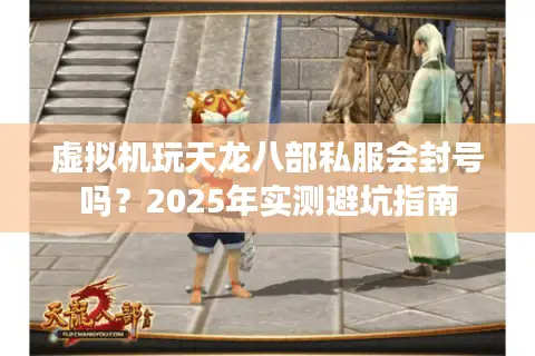 虚拟机玩天龙八部私服会封号吗?2025年实测避坑指南 虚拟机玩天龙八部私服会封号吗?2025年实测避坑指南