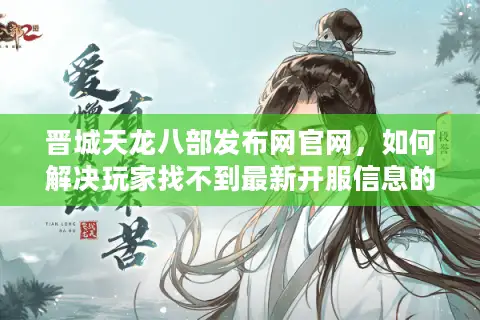 晋城天龙八部发布网官网,如何解决玩家找不到最新开服信息的难题? 晋城天龙八部发布网官网,如何解决玩家找不到最新开服信息的难题?