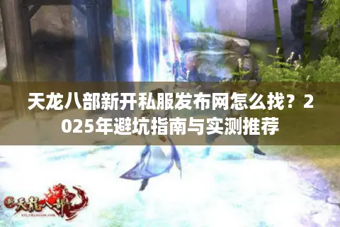 天龙八部新开私服发布网怎么找?2025年避坑指南与实测推荐 天龙八部新开私服发布网怎么找?2025年避坑指南与实测推荐