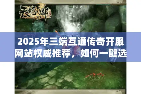 2025年三端互通传奇开服网站权威推荐，如何一键选择最佳服务器与资源？