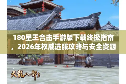180星王合击手游版下载终极指南，2026年权威选服攻略与安全资源获取