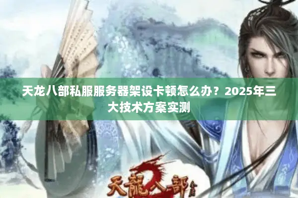 天龙八部私服服务器架设卡顿怎么办?2025年三大技术方案实测 天龙八部私服服务器架设卡顿怎么办?2025年三大技术方案实测