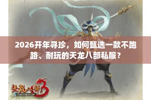 2026开年寻珍，如何甄选一款不跑路、耐玩的天龙八部私服？