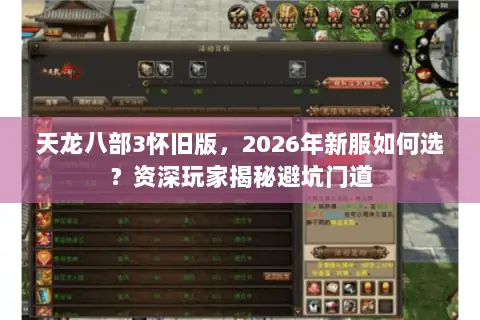 天龙八部3怀旧版，2026年新服如何选？资深玩家揭秘避坑门道