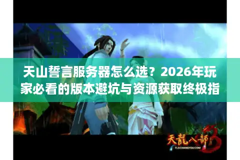 天山誓言服务器怎么选？2026年玩家必看的版本避坑与资源获取终极指南