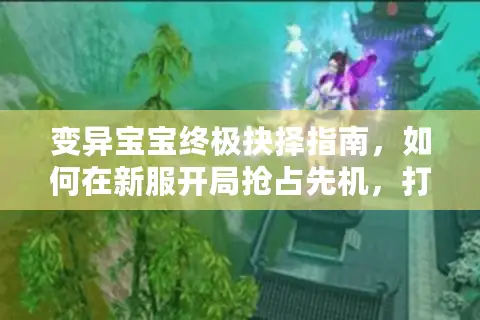 变异宝宝终极抉择指南，如何在新服开局抢占先机，打造不输神兽的个性战宠？