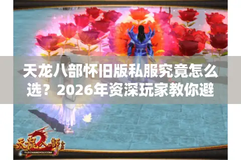 天龙八部怀旧版私服究竟怎么选？2026年资深玩家教你避坑防骗指南