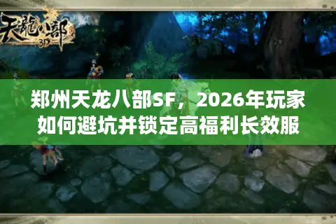 郑州天龙八部SF，2026年玩家如何避坑并锁定高福利长效服？