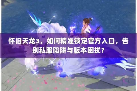 怀旧天龙3，如何精准锁定官方入口，告别私服陷阱与版本困扰？