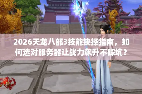 2026天龙八部3技能抉择指南，如何选对服务器让战力飙升不踩坑？