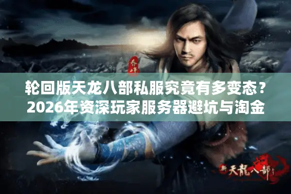 轮回版天龙八部私服究竟有多变态？2026年资深玩家服务器避坑与淘金指南