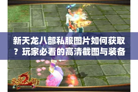 新天龙八部私服图片如何获取？玩家必看的高清截图与装备图鉴攻略