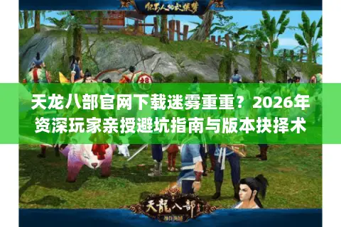 天龙八部官网下载迷雾重重？2026年资深玩家亲授避坑指南与版本抉择术