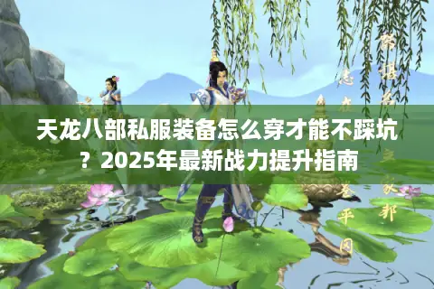 天龙八部私服装备怎么穿才能不踩坑?2025年最新战力提升指南 天龙八部私服装备怎么穿才能不踩坑?2025年最新战力提升指南