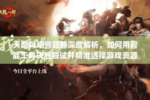 天龙科举答题器深度解析，如何用智能工具决胜殿试并精准选择游戏资源？