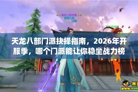 天龙八部门派抉择指南，2026年开服季，哪个门派能让你稳坐战力榜前茅？