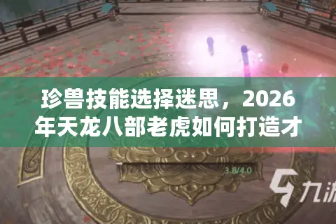 珍兽技能选择迷思，2026年天龙八部老虎如何打造才不浪费资源？