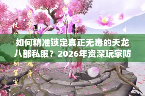如何精准锁定真正无毒的天龙八部私服？2026年资深玩家防坑实战手册