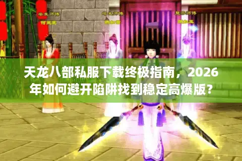 天龙八部私服下载终极指南，2026年如何避开陷阱找到稳定高爆版？