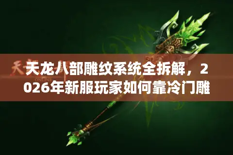 天龙八部雕纹系统全拆解，2026年新服玩家如何靠冷门雕纹弯道超车？