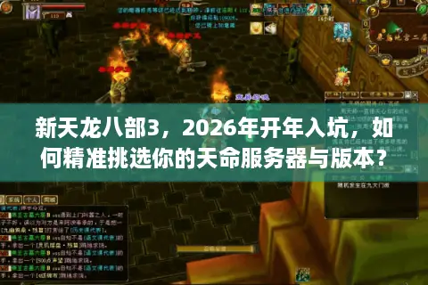 新天龙八部3，2026年开年入坑，如何精准挑选你的天命服务器与版本？