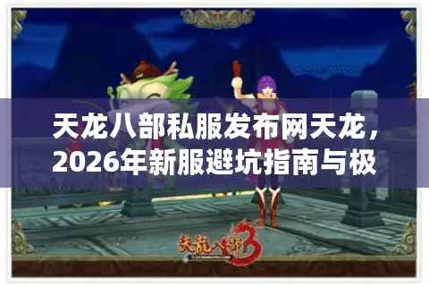天龙八部私服发布网天龙，2026年新服避坑指南与极致体验门道