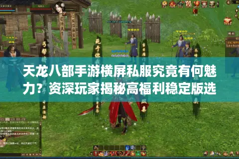 天龙八部手游横屏私服究竟有何魅力？资深玩家揭秘高福利稳定版选择门道