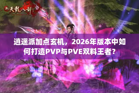 逍遥派加点玄机，2026年版本中如何打造PVP与PVE双料王者？