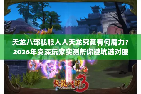 天龙八部私服人人天龙究竟有何魔力？2026年资深玩家实测帮你避坑选对服