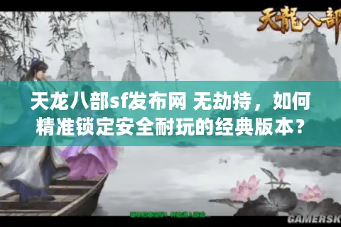 天龙八部sf发布网 无劫持，如何精准锁定安全耐玩的经典版本？