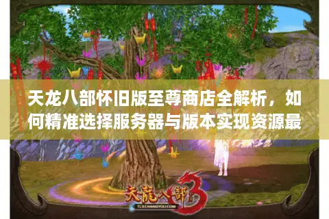 天龙八部怀旧版至尊商店全解析，如何精准选择服务器与版本实现资源最大化？