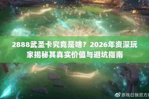 2888武圣卡究竟是啥？2026年资深玩家揭秘其真实价值与避坑指南