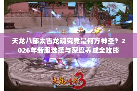 天龙八部太古龙魂究竟是何方神圣？2026年新服选择与深度养成全攻略