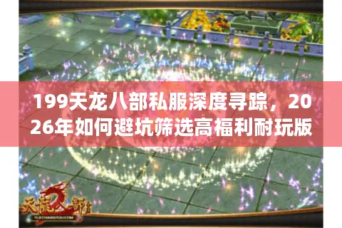 199天龙八部私服深度寻踪，2026年如何避坑筛选高福利耐玩版本？