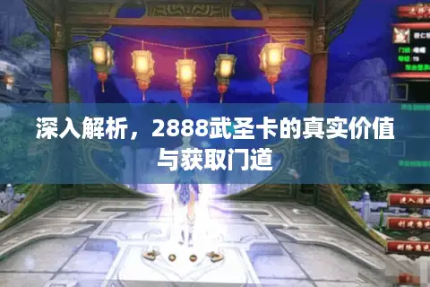 深入解析，2888武圣卡的真实价值与获取门道