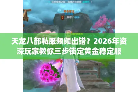 天龙八部私服频频出错？2026年资深玩家教你三步锁定黄金稳定服