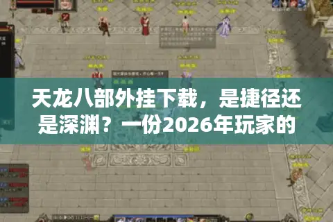 天龙八部外挂下载，是捷径还是深渊？一份2026年玩家的生存指南